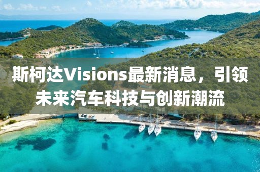 斯柯達Visions最新消息，引領(lǐng)未來汽車科技與創(chuàng)新潮流