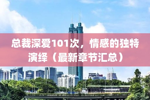 總裁深?lèi)?ài)101次，情感的獨(dú)特演繹（最新章節(jié)匯總）