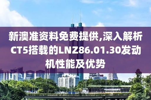 新澳準(zhǔn)資料免費提供,深入解析CT5搭載的LNZ86.01.30發(fā)動機性能及優(yōu)勢