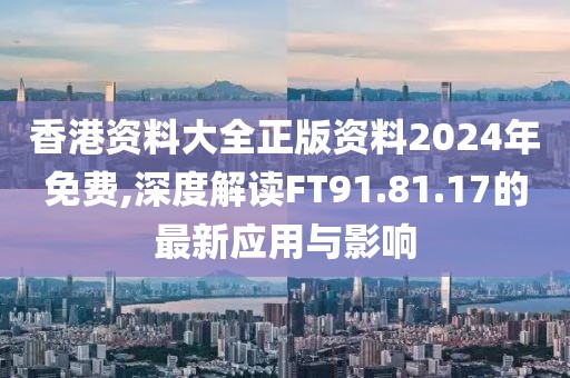 香港資料大全正版資料2024年免費,深度解讀FT91.81.17的最新應用與影響