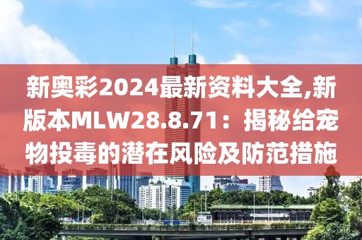 新奧彩2024最新資料大全,新版本MLW28.8.71：揭秘給寵物投毒的潛在風(fēng)險及防范措施