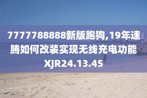 7777788888新版跑狗,19年速騰如何改裝實(shí)現(xiàn)無線充電功能XJR24.13.45