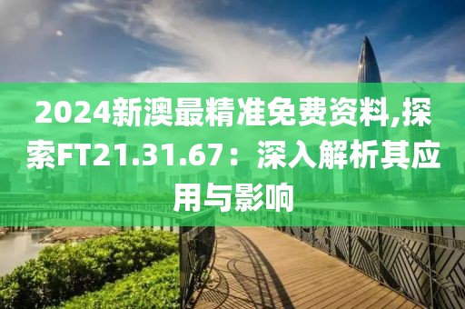 2024新澳最精準(zhǔn)免費(fèi)資料,探索FT21.31.67：深入解析其應(yīng)用與影響