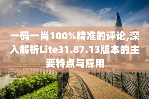 一碼一肖100%精準(zhǔn)的評論,深入解析Lite31.87.13版本的主要特點與應(yīng)用