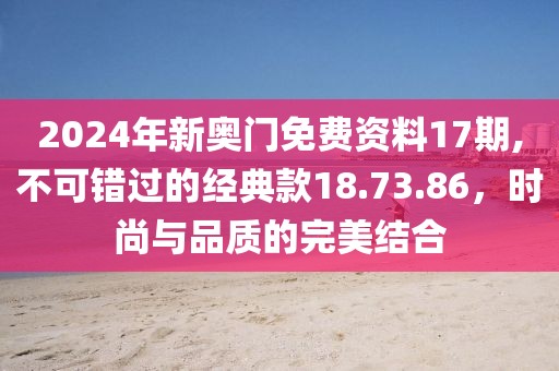 2024年新奧門免費資料17期,不可錯過的經(jīng)典款18.73.86，時尚與品質的完美結合