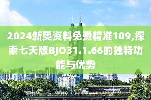 2024新奧資料免費精準109,探索七天版BJO31.1.66的獨特功能與優(yōu)勢