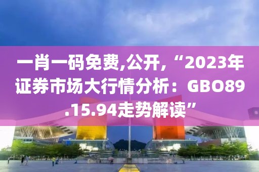 一肖一碼免費(fèi),公開,“2023年證券市場大行情分析：GBO89.15.94走勢解讀”