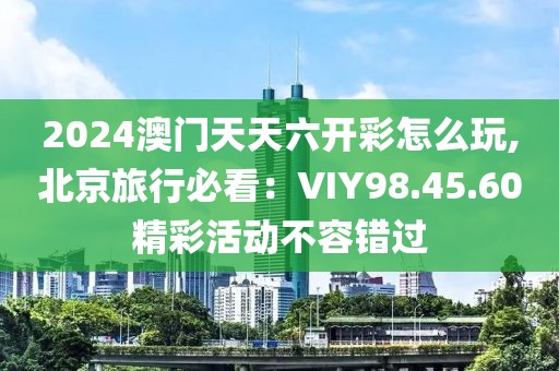 2024澳門天天六開彩怎么玩,北京旅行必看：VIY98.45.60精彩活動不容錯過