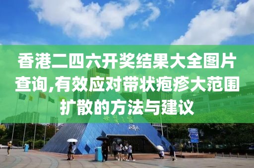 香港二四六開獎結果大全圖片查詢,有效應對帶狀皰疹大范圍擴散的方法與建議