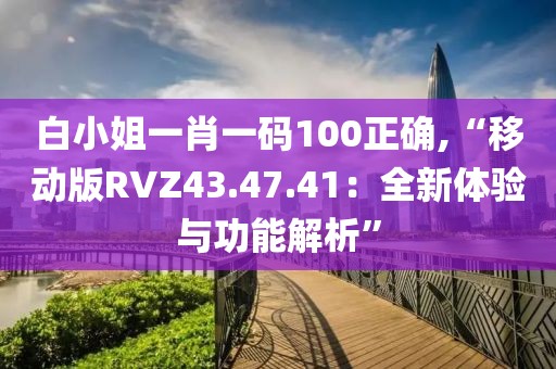 白小姐一肖一碼100正確,“移動(dòng)版RVZ43.47.41：全新體驗(yàn)與功能解析”