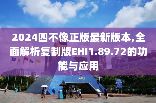 2024四不像正版最新版本,全面解析復(fù)制版EHI1.89.72的功能與應(yīng)用