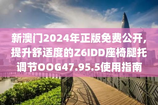 新澳門(mén)2024年正版免費(fèi)公開(kāi),提升舒適度的Z6IDD座椅腿托調(diào)節(jié)OOG47.95.5使用指南