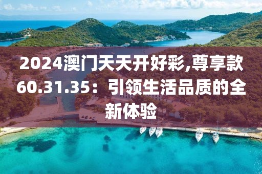 2024澳門天天開好彩,尊享款60.31.35：引領(lǐng)生活品質(zhì)的全新體驗