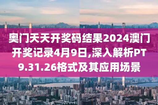 奧門天天開獎碼結(jié)果2024澳門開獎記錄4月9日,深入解析PT9.31.26格式及其應(yīng)用場景