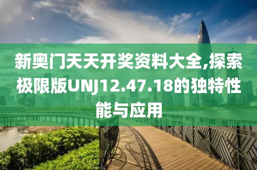 新奧門天天開獎資料大全,探索極限版UNJ12.47.18的獨特性能與應(yīng)用