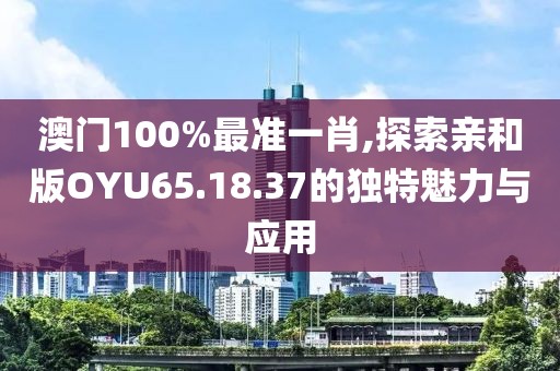 澳門(mén)100%最準(zhǔn)一肖,探索親和版OYU65.18.37的獨(dú)特魅力與應(yīng)用