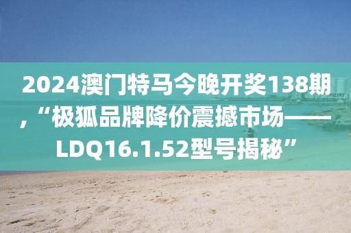 2024澳門特馬今晚開獎138期,“極狐品牌降價震撼市場——LDQ16.1.52型號揭秘”