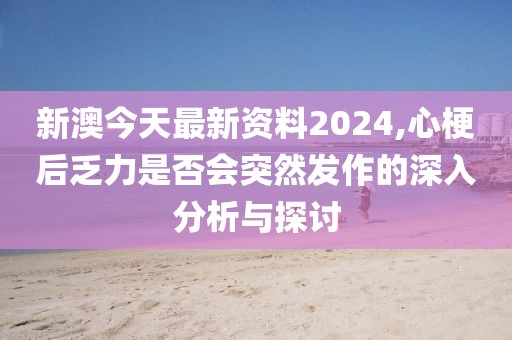 新澳今天最新資料2024,心梗后乏力是否會(huì)突然發(fā)作的深入分析與探討