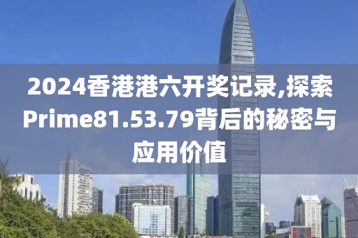 2024香港港六開獎記錄,探索Prime81.53.79背后的秘密與應用價值