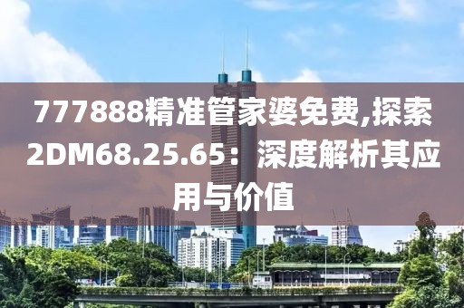 777888精準管家婆免費,探索2DM68.25.65：深度解析其應用與價值