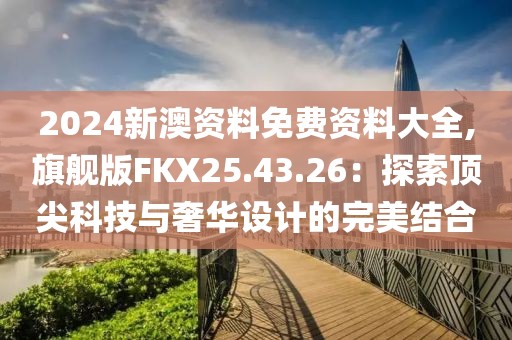 2024新澳資料免費(fèi)資料大全,旗艦版FKX25.43.26：探索頂尖科技與奢華設(shè)計(jì)的完美結(jié)合