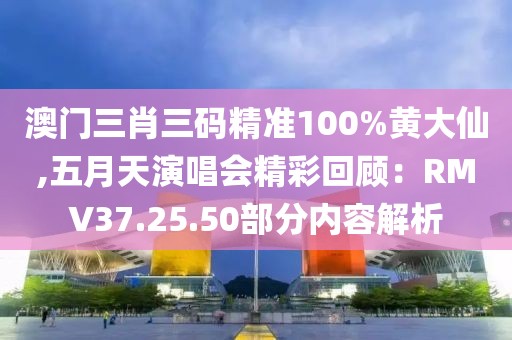 澳門三肖三碼精準100%黃大仙,五月天演唱會精彩回顧：RMV37.25.50部分內容解析