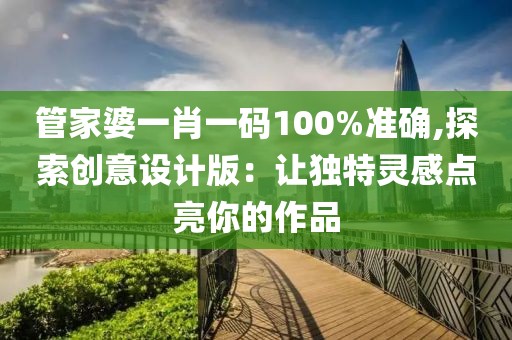 管家婆一肖一碼100%準確,探索創(chuàng)意設(shè)計版：讓獨特靈感點亮你的作品