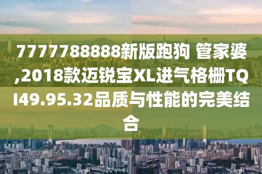 7777788888新版跑狗 管家婆,2018款邁銳寶XL進(jìn)氣格柵TQI49.95.32品質(zhì)與性能的完美結(jié)合