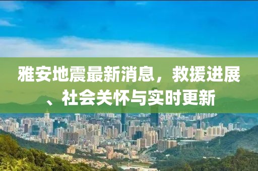 雅安地震最新消息，救援進展、社會關懷與實時更新