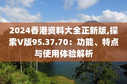 2024香港資料大全正新版,探索V版95.37.70：功能、特點與使用體驗解析