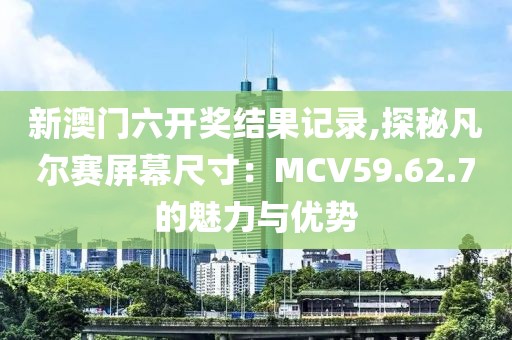 新澳門六開獎結(jié)果記錄,探秘凡爾賽屏幕尺寸：MCV59.62.7的魅力與優(yōu)勢