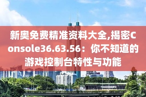 新奧免費精準資料大全,揭密Console36.63.56：你不知道的游戲控制臺特性與功能