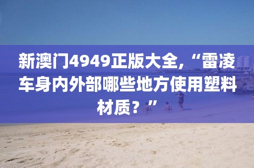 新澳門4949正版大全,“雷凌車身內(nèi)外部哪些地方使用塑料材質(zhì)？”