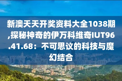 新澳天天開獎(jiǎng)資料大全1038期,探秘神奇的伊萬科維奇IUT96.41.68：不可思議的科技與魔幻結(jié)合