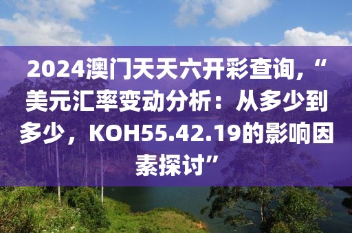 2024澳門天天六開彩查詢,“美元匯率變動分析：從多少到多少，KOH55.42.19的影響因素探討”