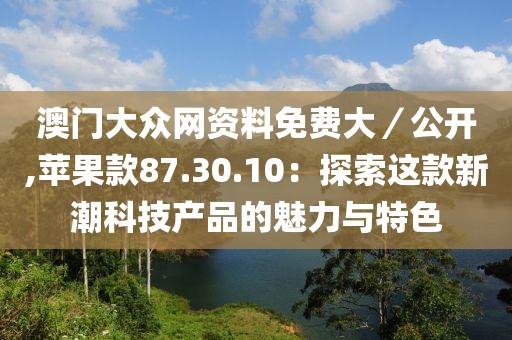 澳門大眾網(wǎng)資料免費大／公開,蘋果款87.30.10：探索這款新潮科技產(chǎn)品的魅力與特色