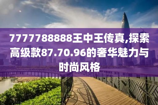 7777788888王中王傳真,探索高級(jí)款87.70.96的奢華魅力與時(shí)尚風(fēng)格