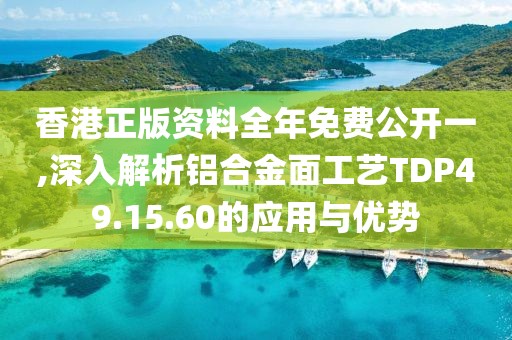 香港正版資料全年免費(fèi)公開一,深入解析鋁合金面工藝TDP49.15.60的應(yīng)用與優(yōu)勢(shì)