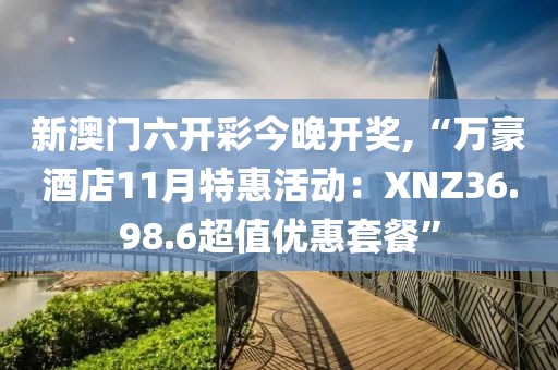 新澳門六開彩今晚開獎(jiǎng),“萬豪酒店11月特惠活動(dòng)：XNZ36.98.6超值優(yōu)惠套餐”