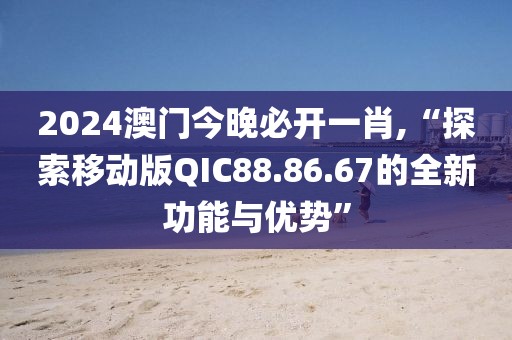 2024澳門今晚必開一肖,“探索移動(dòng)版QIC88.86.67的全新功能與優(yōu)勢”