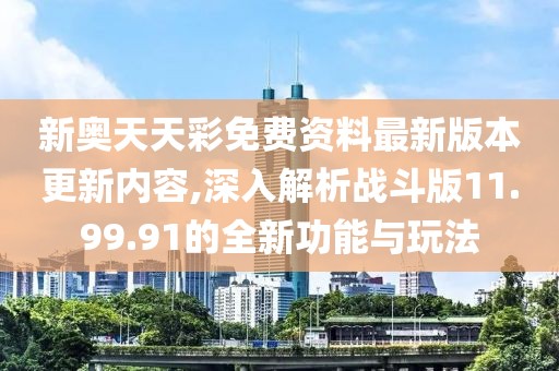 新奧天天彩免費(fèi)資料最新版本更新內(nèi)容,深入解析戰(zhàn)斗版11.99.91的全新功能與玩法