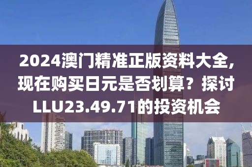 2024澳門精準(zhǔn)正版資料大全,現(xiàn)在購買日元是否劃算？探討LLU23.49.71的投資機(jī)會