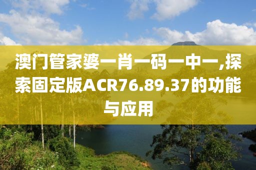 澳門管家婆一肖一碼一中一,探索固定版ACR76.89.37的功能與應(yīng)用