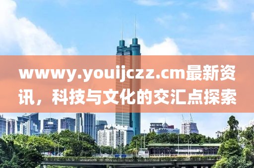 wwwy.youijczz.cm最新資訊，科技與文化的交匯點探索