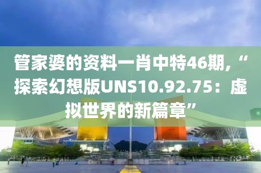 管家婆的資料一肖中特46期,“探索幻想版UNS10.92.75：虛擬世界的新篇章”