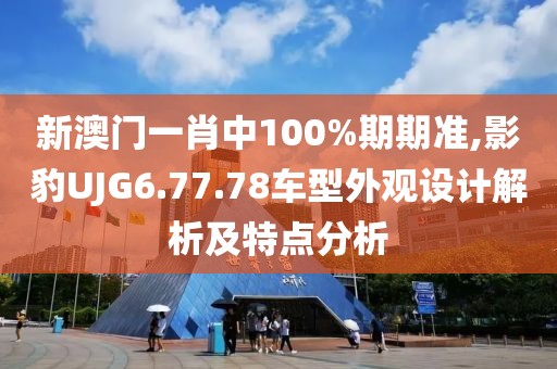 新澳門一肖中100%期期準,影豹UJG6.77.78車型外觀設計解析及特點分析