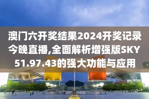 澳門六開獎結(jié)果2024開獎記錄今晚直播,全面解析增強(qiáng)版SKY51.97.43的強(qiáng)大功能與應(yīng)用