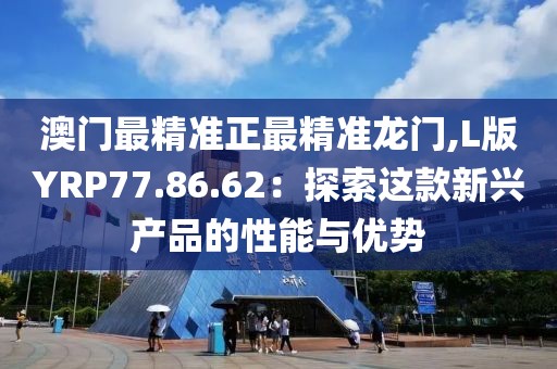 澳門最精準正最精準龍門,L版YRP77.86.62：探索這款新興產品的性能與優(yōu)勢