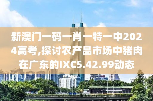 新澳門一碼一肖一特一中2024高考,探討農(nóng)產(chǎn)品市場中豬肉在廣東的IXC5.42.99動態(tài)