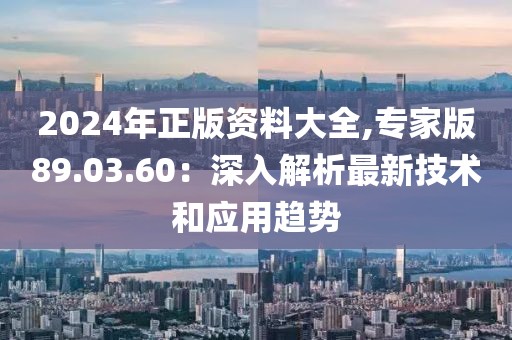 2024年正版資料大全,專(zhuān)家版89.03.60：深入解析最新技術(shù)和應(yīng)用趨勢(shì)